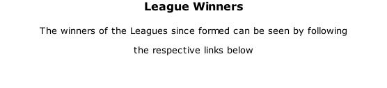 League Winners  The winners of the Leagues since formed can be seen by following the respective links below