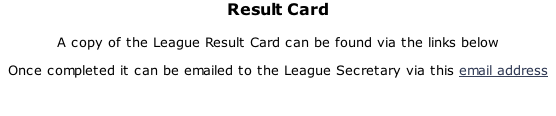 Result Card  A copy of the League Result Card can be found via the links below Once completed it can be emailed to the League Secretary via this email address